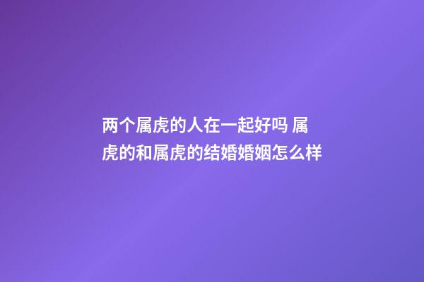 两个属虎的人在一起好吗 属虎的和属虎的结婚婚姻怎么样